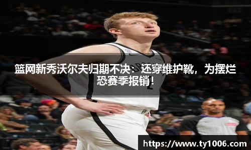 篮网新秀沃尔夫归期不决：还穿维护靴，为摆烂恐赛季报销！